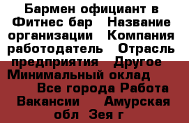 Бармен-официант в Фитнес-бар › Название организации ­ Компания-работодатель › Отрасль предприятия ­ Другое › Минимальный оклад ­ 15 000 - Все города Работа » Вакансии   . Амурская обл.,Зея г.